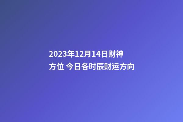 2023年12月14日财神方位 今日各时辰财运方向